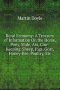 Rural Economy: A Treasury of Information On the Horse, Pony, Mule, Ass, Cow-Keeping, Sheep, Pigs, Goat, Honey-Bee, Poultry, Etc