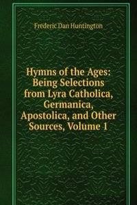 Hymns of the Ages: Being Selections from Lyra Catholica, Germanica, Apostolica, and Other Sources, Volume 1