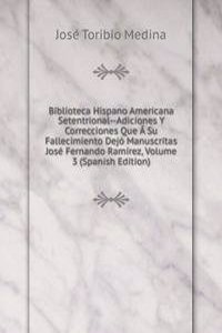 Biblioteca Hispano Americana Setentrional--Adiciones Y Correcciones Que A Su Fallecimiento Dejo Manuscritas Jose Fernando Ramirez, Volume 3 (Spanish Edition)