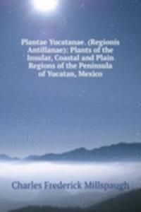 Plantae Yucatanae. (Regionis Antillanae): Plants of the Insular, Coastal and Plain Regions of the Peninsula of Yucatan, Mexico