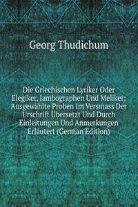 Die Griechischen Lyriker Oder Elegiker, Iambographen Und Meliker: Ausgewahlte Proben Im Versmass Der Urschrift Ubersetzt Und Durch Einleitungen Und Anmerkungen Erlautert (German Edition)