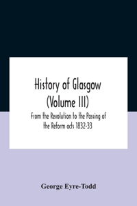 History Of Glasgow (Volume Iii); From The Revolution To The Passing Of The Reform Acts 1832-33