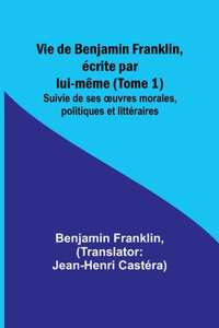 Vie de Benjamin Franklin, écrite par lui-même (Tome 1); Suivie de ses oeuvres morales, politiques et littéraires