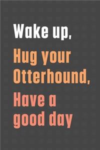 Wake up, Hug your Otterhound, Have a good day