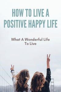 How To Live A Positive Happy Life
