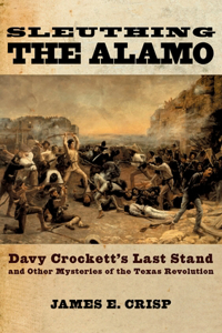 Sleuthing the Alamo: Davy Crockett's Last Stand And Other Mysteries Of The Texas Revolution