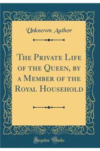 The Private Life of the Queen, by a Member of the Royal Household (Classic Reprint)