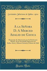 A la Señora D. A Merced Adalid de Gavica: Homenaje de Admiración por Su Reelevante Mérito, de las Sociedades Julisciense de Bellas-Artes y Alianza Literaria; Febrero de 1868 (Classic Reprint)