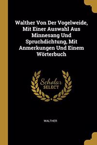 Walther Von Der Vogelweide, Mit Einer Auswahl Aus Minnesang Und Spruchdichtung, Mit Anmerkungen Und Einem Wörterbuch