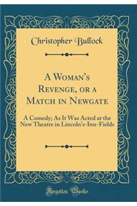 A Woman's Revenge, or a Match in Newgate: A Comedy; As It Was Acted at the New Theatre in Lincoln's-Inn-Fields (Classic Reprint)