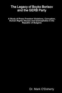 Legacy of Boyko Borisov and the GERB Party - A Study of Press Freedom Violations, Corruption, Human Rights Abuses and Islamophobia in the Republic of Bulgaria