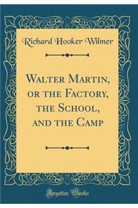 Walter Martin, or the Factory, the School, and the Camp (Classic Reprint)