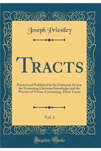 Tracts, Vol. 1: Printed and Published by the Unitarian Society for Promoting Christian Knowledge and the Practice of Virtue, Containing, Three Tracts (Classic Reprint)