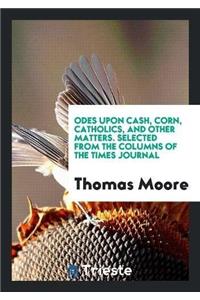 Odes Upon Cash, Corn, Catholics, and Other Matters. Selected from the Columns of the Times Journal