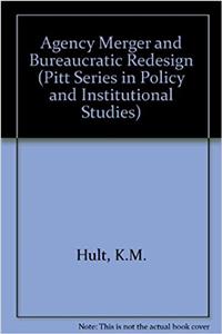 Agency Merger and Bureaucratic Redesign (Pitt Series in Policy and Institutional Studies)