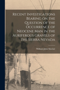 Recent Investigations Bearing on the Question of the Occurrence of Neocene man in the Auriferous Gravels of the Sierra Nevada