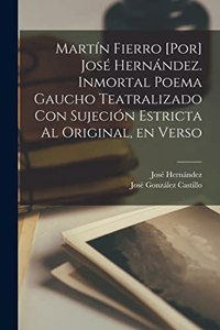 Martín Fierro [por] José Hernández. Inmortal poema gaucho teatralizado con sujeción estricta al original, en verso