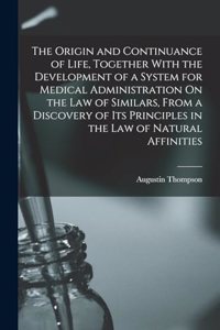 The Origin and Continuance of Life, Together With the Development of a System for Medical Administration On the Law of Similars, From a Discovery of Its Principles in the Law of Natural Affinities