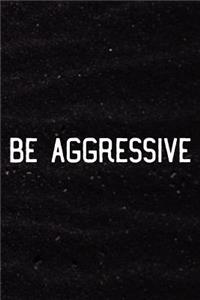Be Aggressive