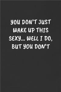 You Don't Just Wake Up This Sexy... Well I Do, But You Don't