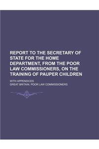 Report to the Secretary of State for the Home Department, from the Poor Law Commissioners, on the Training of Pauper Children; With Appendices