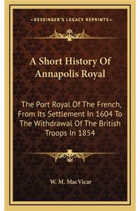 Short History Of Annapolis Royal: The Port Royal Of The French, From Its Settlement In 1604 To The Withdrawal Of The British Troops In 1854