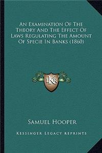 An Examination Of The Theory And The Effect Of Laws Regulating The Amount Of Specie In Banks (1860)