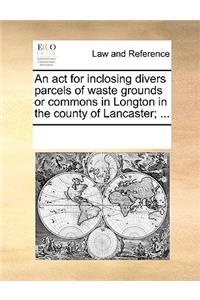 An act for inclosing divers parcels of waste grounds or commons in Longton in the county of Lancaster; ...