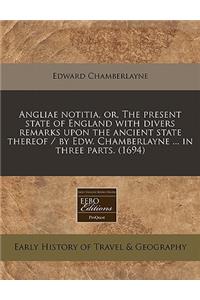 Angliae Notitia, Or, the Present State of England with Divers Remarks Upon the Ancient State Thereof / By Edw. Chamberlayne ... in Three Parts. (1694)