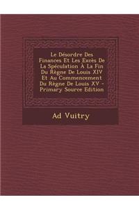 Le Desordre Des Finances Et Les Exces de La Speculation a la Fin Du Regne de Louis XIV Et Au Commencement Du Regne de Louis XV - Primary Source Editi