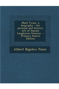 Mark Twain, a Biography: The Personal and Literary Life of Samuel Langhorne Clemens