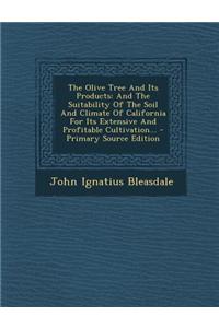The Olive Tree and Its Products: And the Suitability of the Soil and Climate of California for Its Extensive and Profitable Cultivation... - Primary S