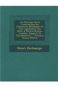 Les Principes de La Construction Des Charpentes Metalliques Et Leur Application Aux Ponts a Poutres Droites, Combles, Supports Et Chevalements...