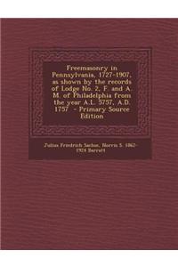Freemasonry in Pennsylvania, 1727-1907, as Shown by the Records of Lodge No. 2, F. and A. M. of Philadelphia from the Year A.L. 5757, A.D. 1757