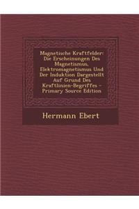 Magnetische Kraftfelder: Die Erscheinungen Des Magnetismus, Elektromagnetismus Und Der Induktion Dargestellt Auf Grund Des Kraftlinien-Begriffes