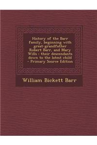 History of the Barr Family, Beginning with Great-Grandfather Robert Barr, and Mary Wills: Their Descendants Down to the Latest Child