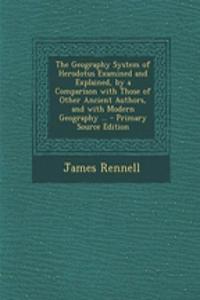 The Geography System of Herodotus Examined and Explained, by a Comparison with Those of Other Ancient Authors, and with Modern Geography ... - Primary Source Edition