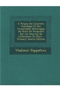 A Propos Du Caractere Juridique Et Des Vicissitudes Historiques Du Droit de Propriete Sur Les Oeuvres de Litterature Et D'Art - Primary Source Edition