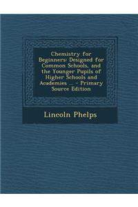 Chemistry for Beginners: Designed for Common Schools, and the Younger Pupils of Higher Schools and Academies ...