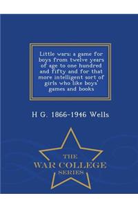 Little Wars; A Game for Boys from Twelve Years of Age to One Hundred and Fifty and for That More Intelligent Sort of Girls Who Like Boys' Games and Books - War College Series