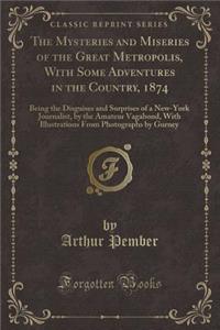 The Mysteries and Miseries of the Great Metropolis, with Some Adventures in the Country, 1874: Being the Disguises and Surprises of a New-York Journalist, by the Amateur Vagabond, with Illustrations from Photographs by Gurney (Classic Reprint)
