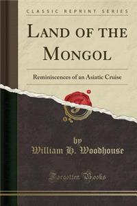 Land of the Mongol: Reminiscences of an Asiatic Cruise (Classic Reprint)