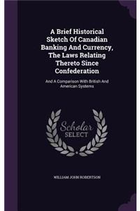 A Brief Historical Sketch of Canadian Banking and Currency, the Laws Relating Thereto Since Confederation