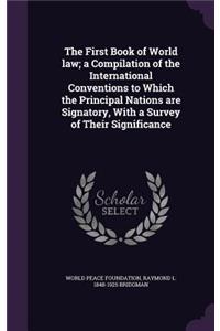 First Book of World law; a Compilation of the International Conventions to Which the Principal Nations are Signatory, With a Survey of Their Significance
