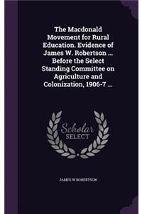 Macdonald Movement for Rural Education. Evidence of James W. Robertson ... Before the Select Standing Committee on Agriculture and Colonization, 1906-7 ...
