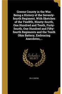 Greene County in the War. Being a History of the Seventy-fourth Regiment, With Sketches of the Twelfth, Ninety-fourth, One Hundred and Tenth, Forty-fourth, One Hundred and Fifty-fourth Regiments and the Tenth Ohio Battery, Embracing Anecdotes, ...