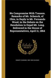 No Compromise with Treason. Remarks of Mr. Schenck, of Ohio, in Reply to Mr. Fernando Wood, in the Debate on the Resolution to Expel Mr. Long. Delivered in the House of Representatives, April 11, 1864