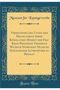 Verzeichniss Des Unter Dem Protectorate Ihrer KÃ¶niglichen Hoheit Der Frau Kron-Prinzessin Friedrich Wilhelm Stehenden Museums Schlesischer AlterthÃ¼mer Zu Breslau (Classic Reprint)