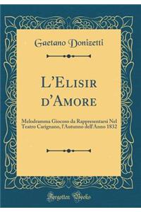L'Elisir d'Amore: Melodramma Giocoso Da Rappresentarsi Nel Teatro Carignano, l'Autunno Dell'anno 1832 (Classic Reprint)