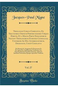 TheologiÃ¦ Cursus Completus, Ex Tractatibus Omnium Perferctissimis Ubique Habitis, Et a Magna Parte Episcoporum Necnon Theologorum EuropÃ¦e Catholicae, Universim Ad Hoc Interrogatorum, Designatis, UnicÃ¨ Conflatus, Vol. 27: de Historia Ss. Imaginum